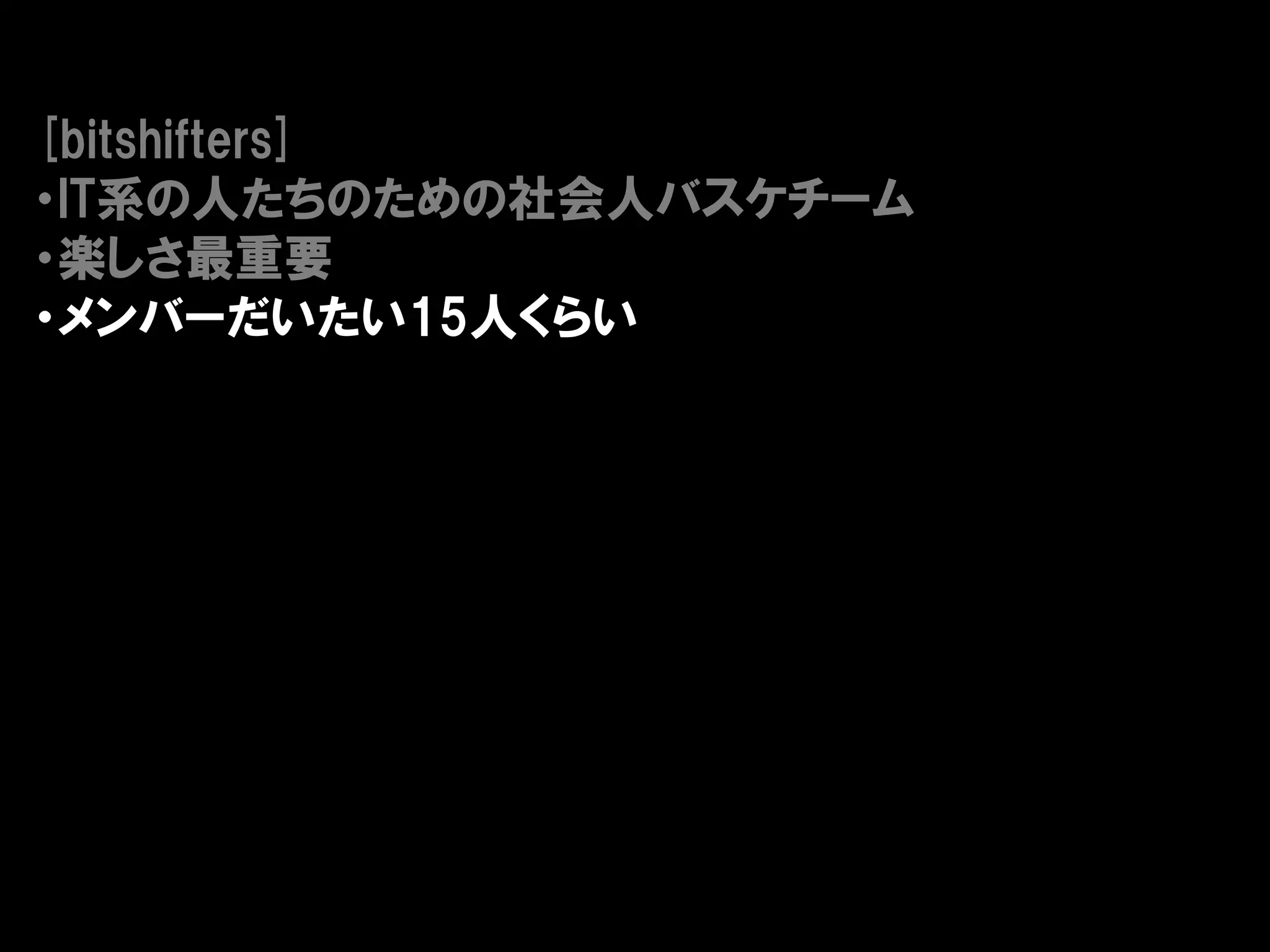 [bitshifters]
・IT系の人たちのための社会人バスケチーム
・楽しさ最重要
・メンバーだいたい15人くらい
 