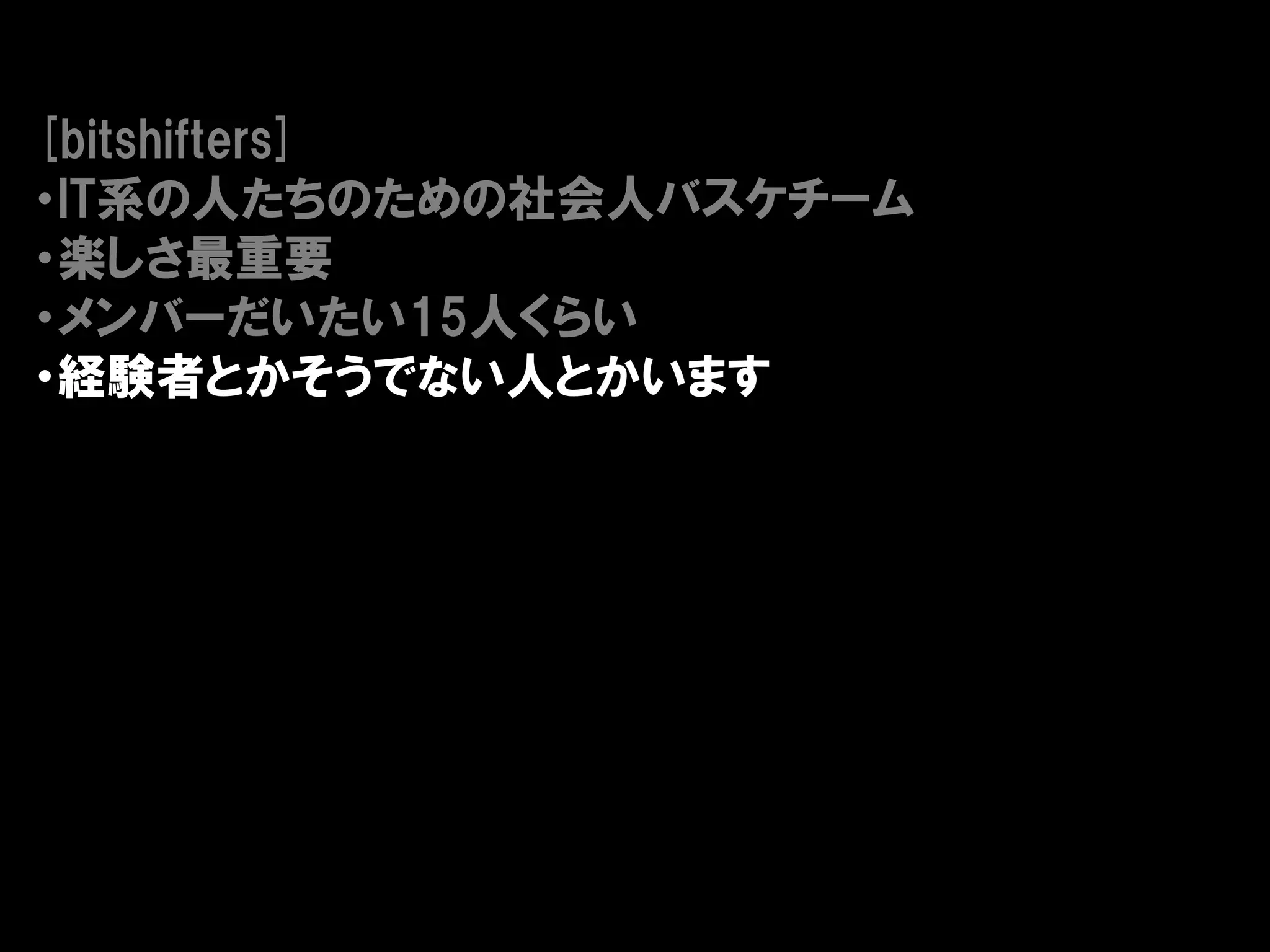 [bitshifters]
・IT系の人たちのための社会人バスケチーム
・楽しさ最重要
・メンバーだいたい15人くらい
・経験者とかそうでない人とかいます
 