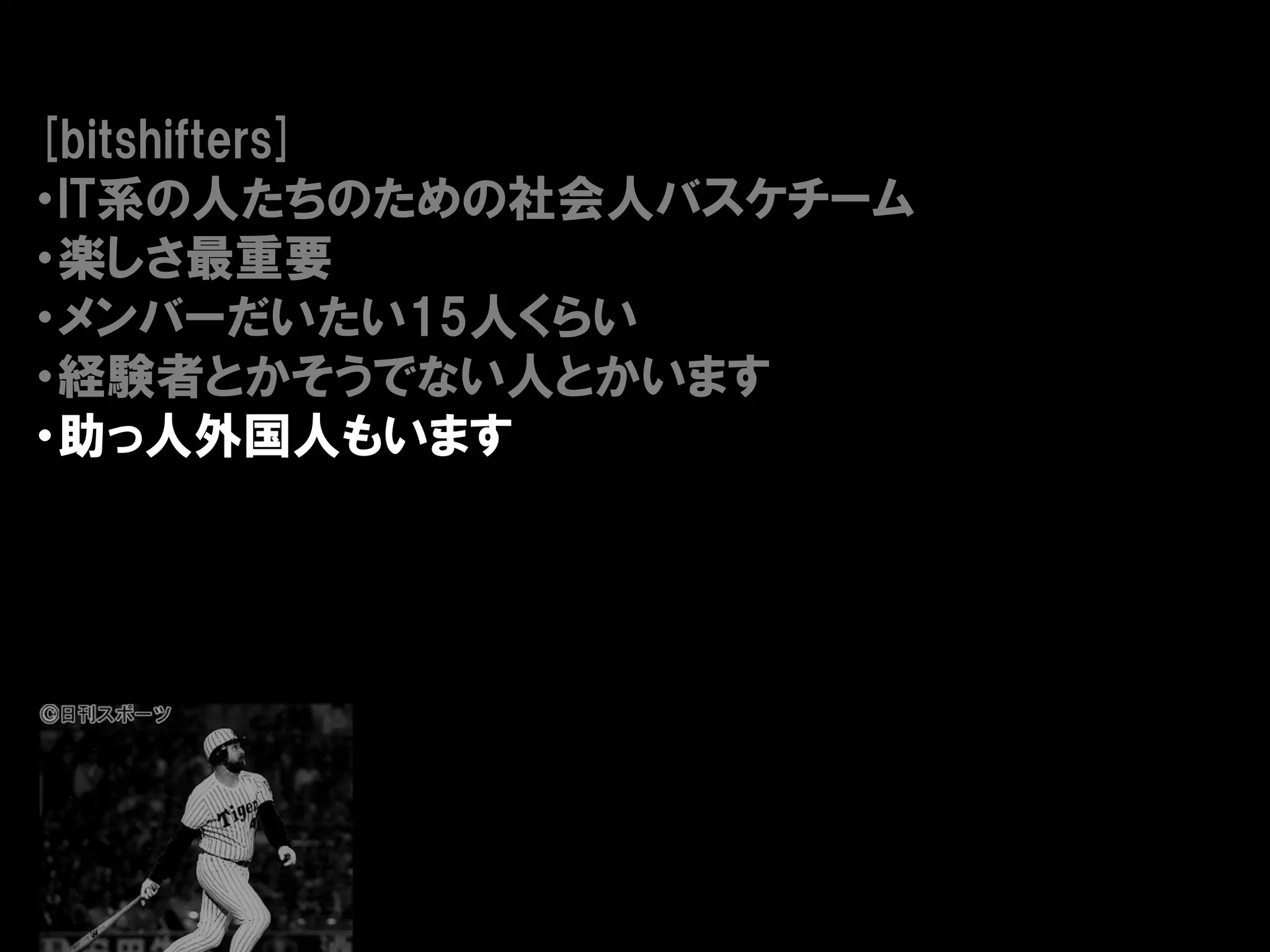 [bitshifters]
・IT系の人たちのための社会人バスケチーム
・楽しさ最重要
・メンバーだいたい15人くらい
・経験者とかそうでない人とかいます
・助っ人外国人もいます
 