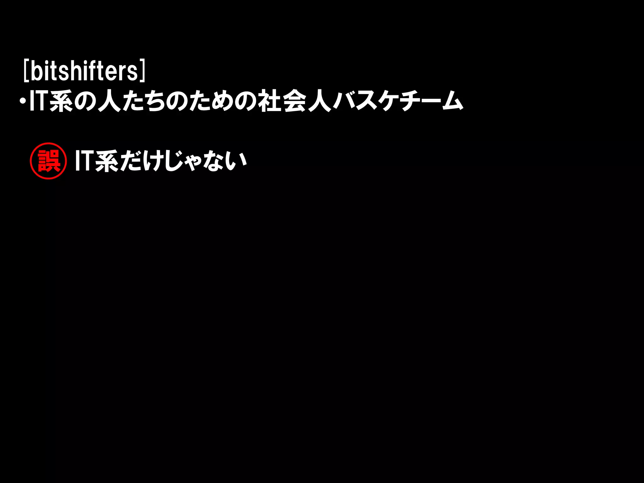 [bitshifters]
・IT系の人たちのための社会人バスケチーム

誤 IT系だけじゃない
 