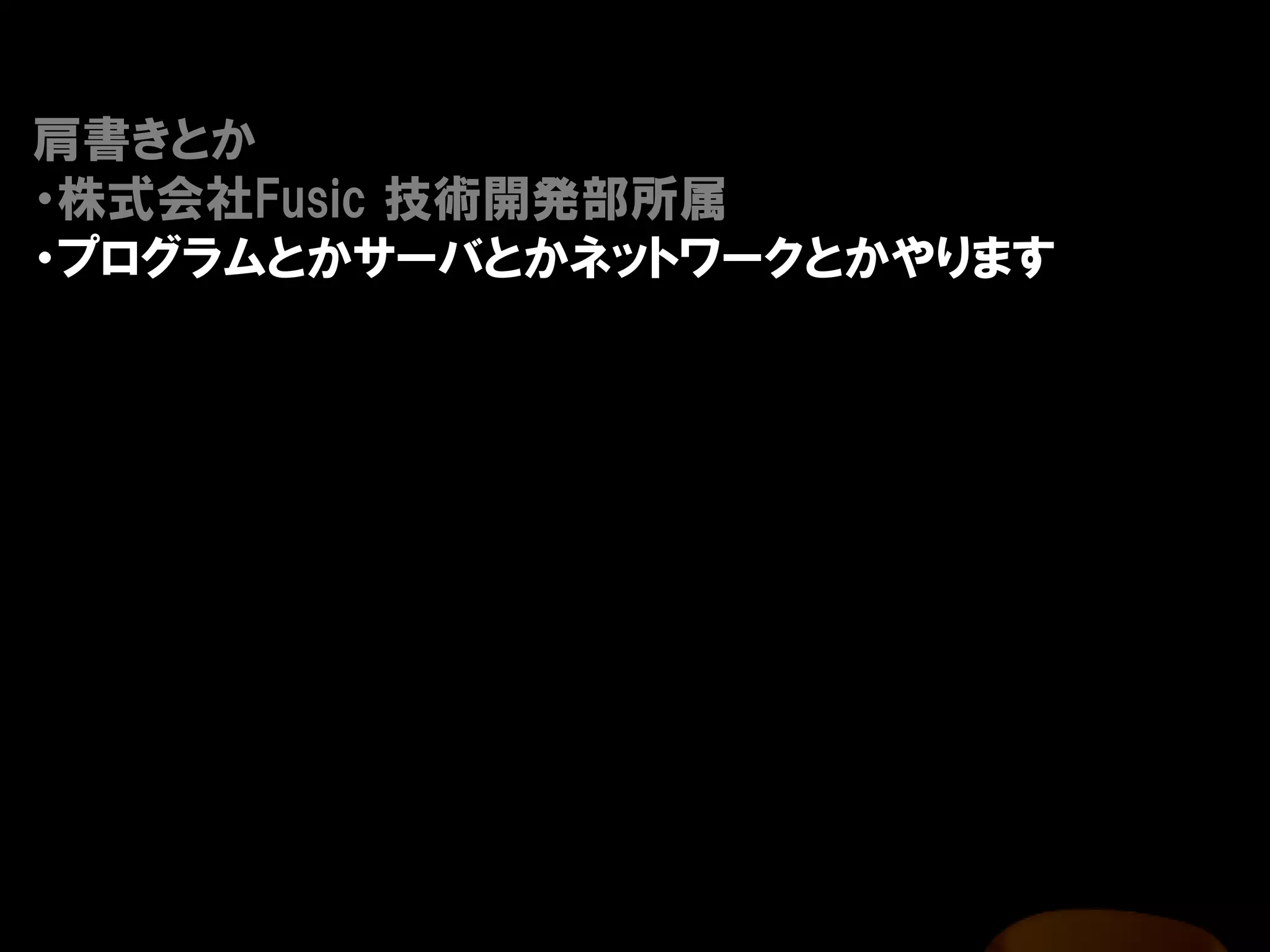 肩書きとか
・株式会社Fusic 技術開発部所属
・プログラムとかサーバとかネットワークとかやります
 