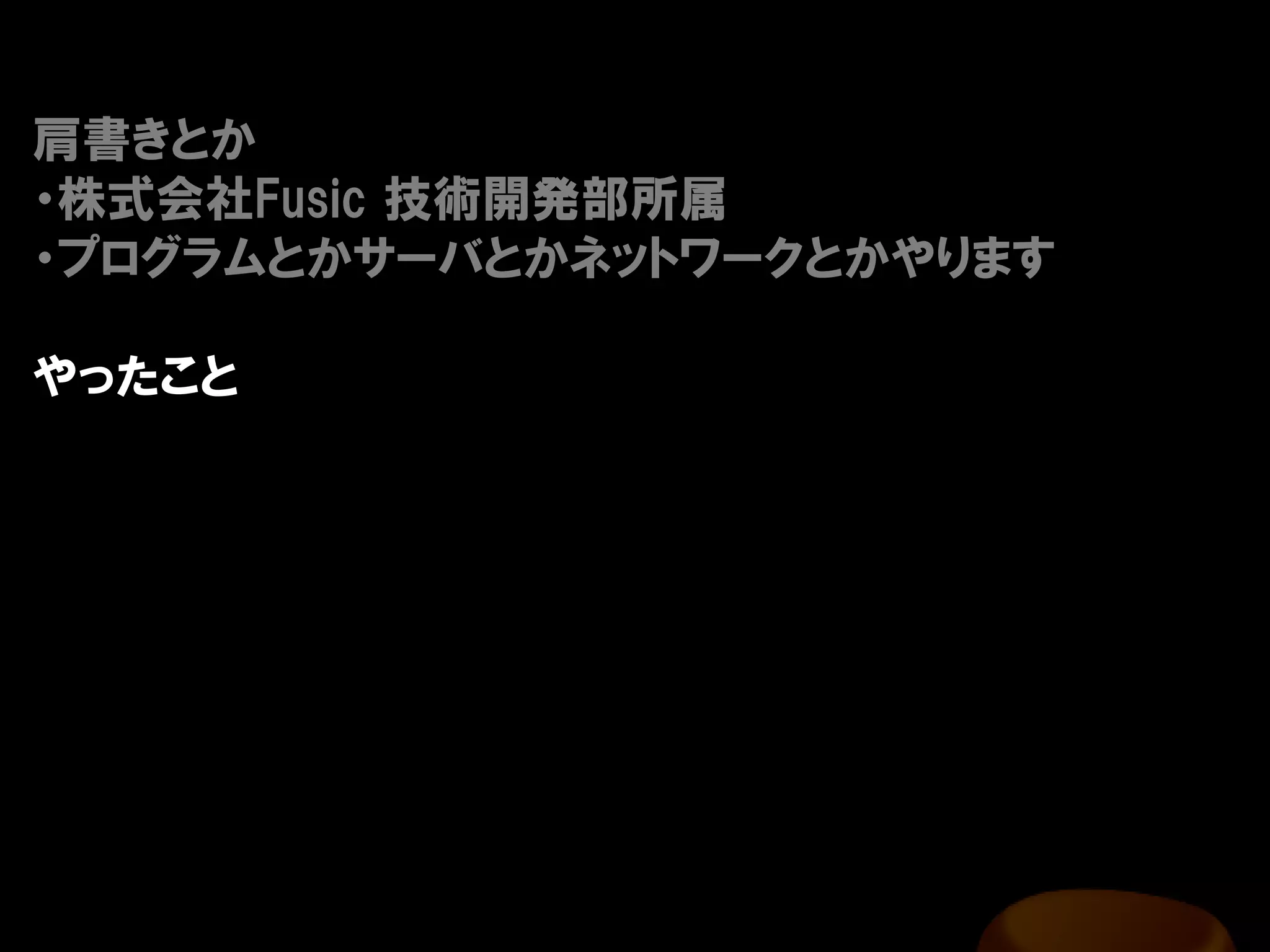 肩書きとか
・株式会社Fusic 技術開発部所属
・プログラムとかサーバとかネットワークとかやります

やったこと
 