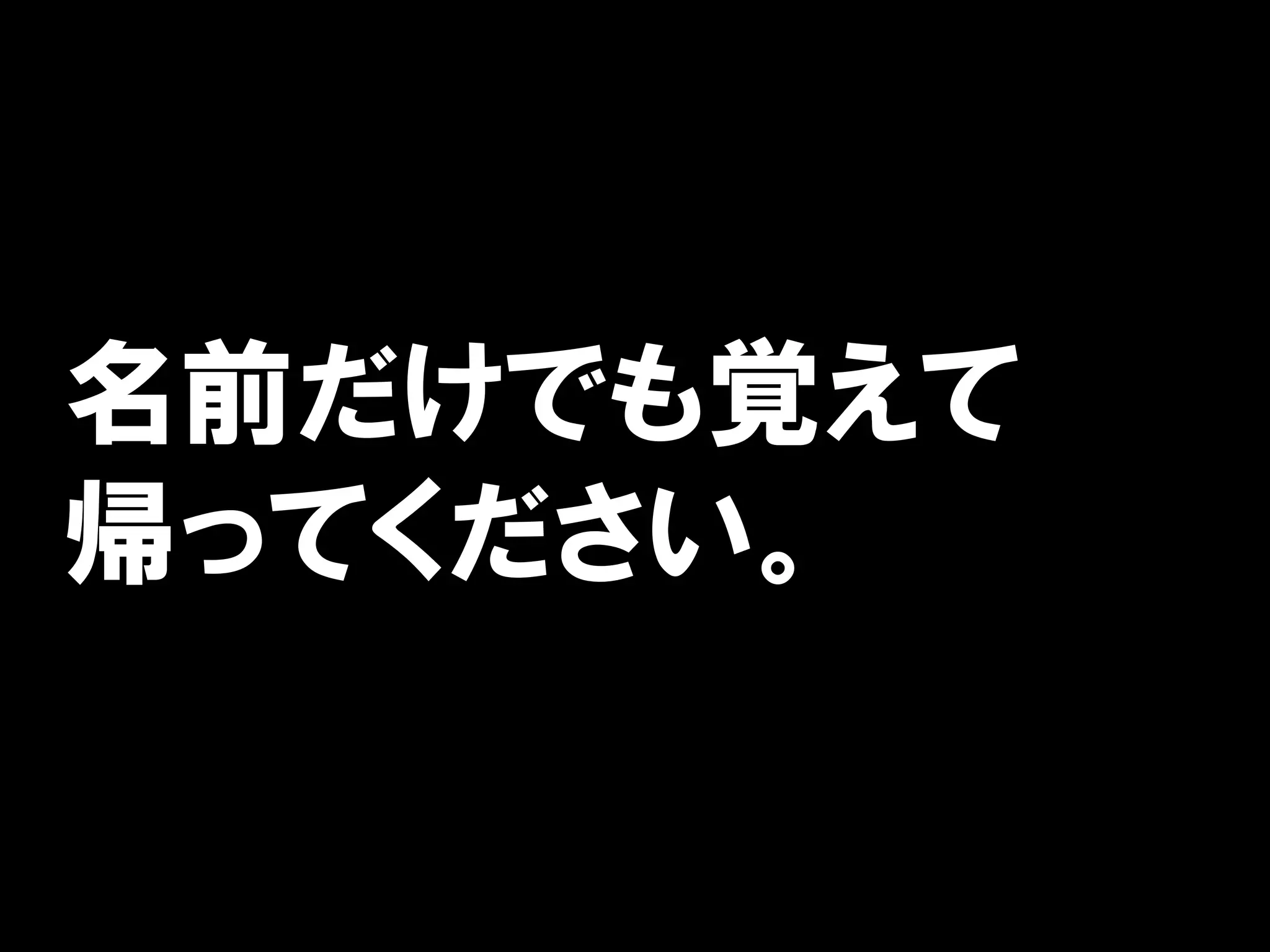 名前だけでも覚えて
帰ってください。
 
