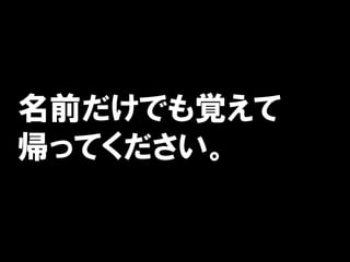 名前だけでも覚えて
帰ってください。
 