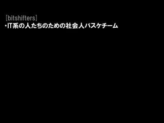 [bitshifters]
・IT系の人たちのための社会人バスケチーム
 