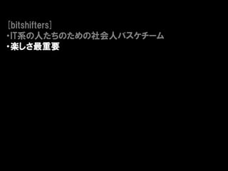 [bitshifters]
・IT系の人たちのための社会人バスケチーム
・楽しさ最重要
 