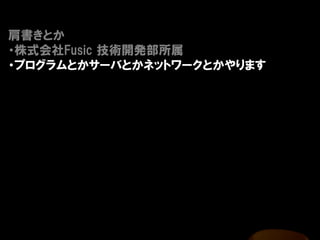 肩書きとか
・株式会社Fusic 技術開発部所属
・プログラムとかサーバとかネットワークとかやります
 