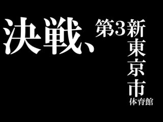 決戦、
  第３新
    東
    京
    市
    体育館
 