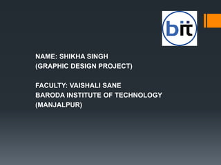 NAME: SHIKHA SINGH
(GRAPHIC DESIGN PROJECT)
FACULTY: VAISHALI SANE
BARODA INSTITUTE OF TECHNOLOGY
(MANJALPUR)
 