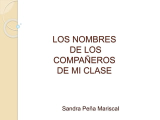 LOS NOMBRES 
DE LOS 
COMPAÑEROS 
DE MI CLASE 
Sandra Peña Mariscal 
 