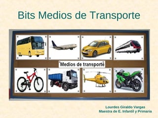 Bits Medios de Transporte




                   Lourdes Giraldo Vargas
                Maestra de E. Infantil y Primaria
 