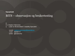 BITS – observasjon og brukertesting ((    C:-} Haakon Halvorsen((     Leder av Brukeradferd / Usability Specialist         e-post:  haakon.halvorsen@tarantell.no        mobil:   99296717        twitter:  @haakonha 