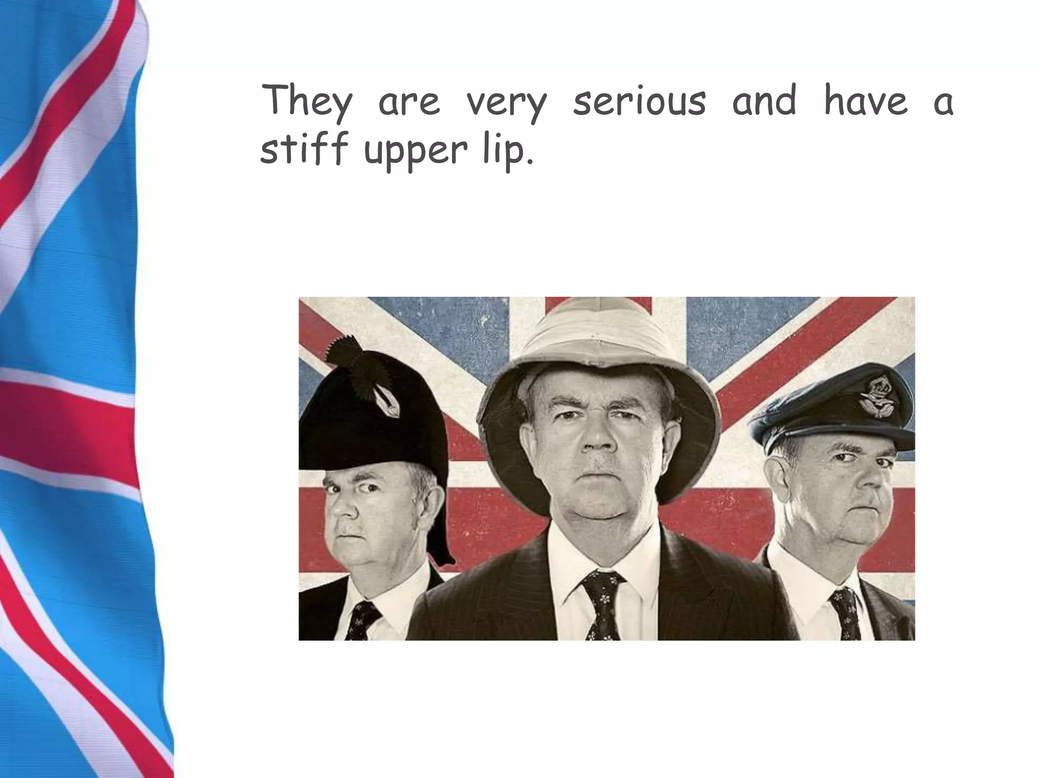 They are very serious and have a
stiff upper lip.
 