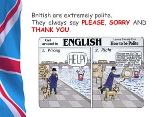 British are extremely polite.
They always say PLEASE, SORRY AND
THANK YOU.
 