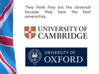They think they are the cleverest
because they have the best
universities.
 