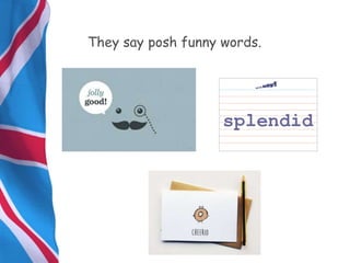 They say posh funny words.
 