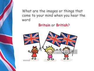 What are the images or things that
come to your mind when you hear the
word
Britain or British?
 