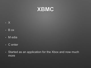 XBMC
• X
• B ox
• M edia
• C enter
• Started as an application for the Xbox and now much
more
 