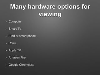 Many hardware options for
viewing
• Computer
• Smart TV
• IPad or smart phone
• Roku
• Apple TV
• Amazon Fire
• Google Chromcast
 