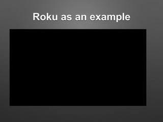 Roku as an example
 