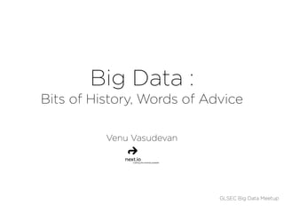 Big Data :
Bits of History, Words of Advice
Venu Vasudevan
GLSEC Big Data Meetup
 