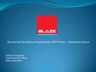 www.blazeautomation.com



 Security And Surveillance Requirements of BITS Pilani – Hyderabad Campus




Sridhar Ponugupati
Chief Executive Officer
Blaze Automation
 