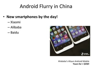 Android	
  Flurry	
  in	
  China	
  
•  New	
  smartphones	
  by	
  the	
  day!	
  
   –  Xiaomi	
  
   –  Alibaba	
  
   –  Baidu	
  




                                             Aliababa’s	
  Aliyun	
  Android	
  Mobile	
  
                                                                Yours	
  for	
  <	
  $250!	
  
 