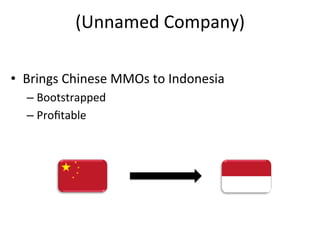(Unnamed	
  Company)	
  

•  Brings	
  Chinese	
  MMOs	
  to	
  Indonesia	
  
   –  Bootstrapped	
  
   –  Proﬁtable	
  
 