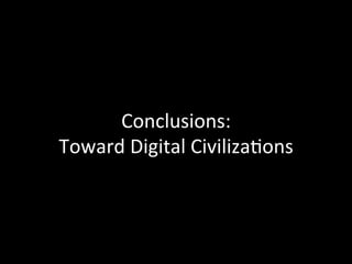Conclusions:	
  
Toward	
  Digital	
  Civiliza,ons	
  
 