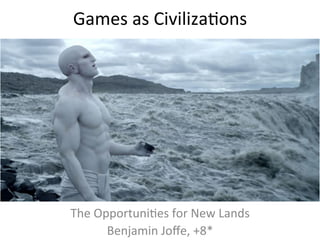 Games	
  as	
  Civiliza,ons	
  




The	
  Opportuni,es	
  for	
  New	
  Lands	
  
         Benjamin	
  Joﬀe,	
  +8*	
  
 