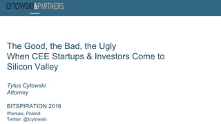 The Good, the Bad, the Ugly
When CEE Startups & Investors Come to
Silicon Valley
Tytus Cytowski
Attorney
BITSPIRATION 2016
Warsaw, Poland
Twitter: @tcytowski
 