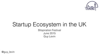Startup Ecosystem in the UK
Bitspiration Festival
June 2015
Guy Levin
@guy_levin
 