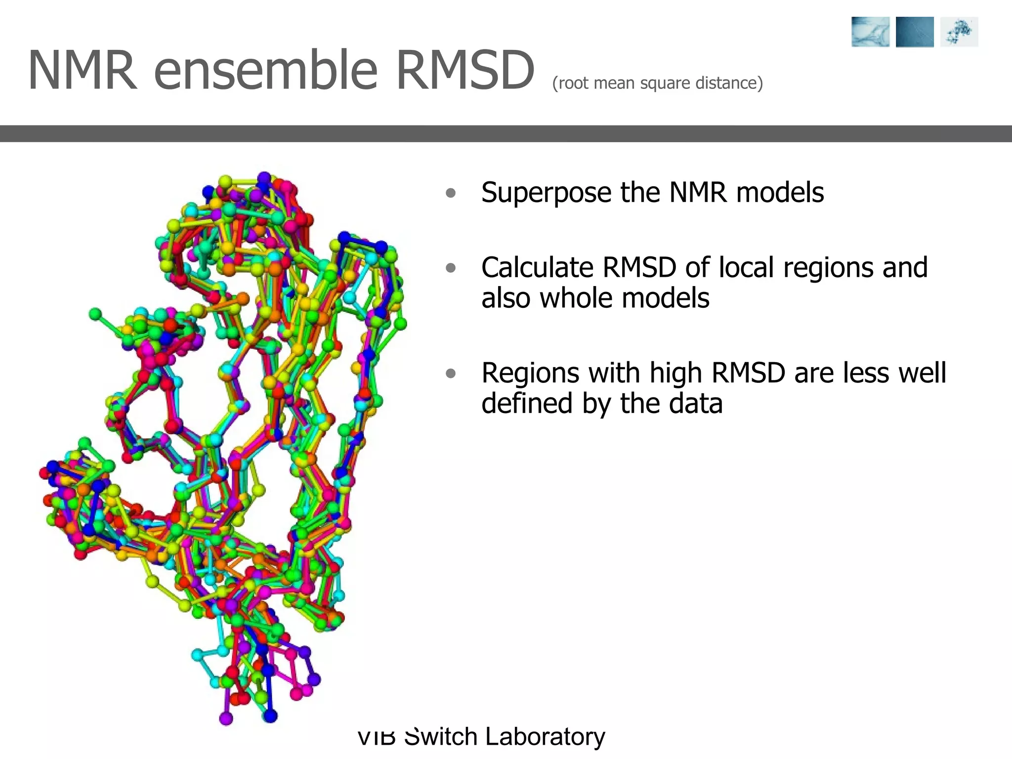 NMR ensemble RMSD  (root mean square distance) Superpose the NMR models Calculate RMSD of local regions and also whole models Regions with high RMSD are less well defined by the data 