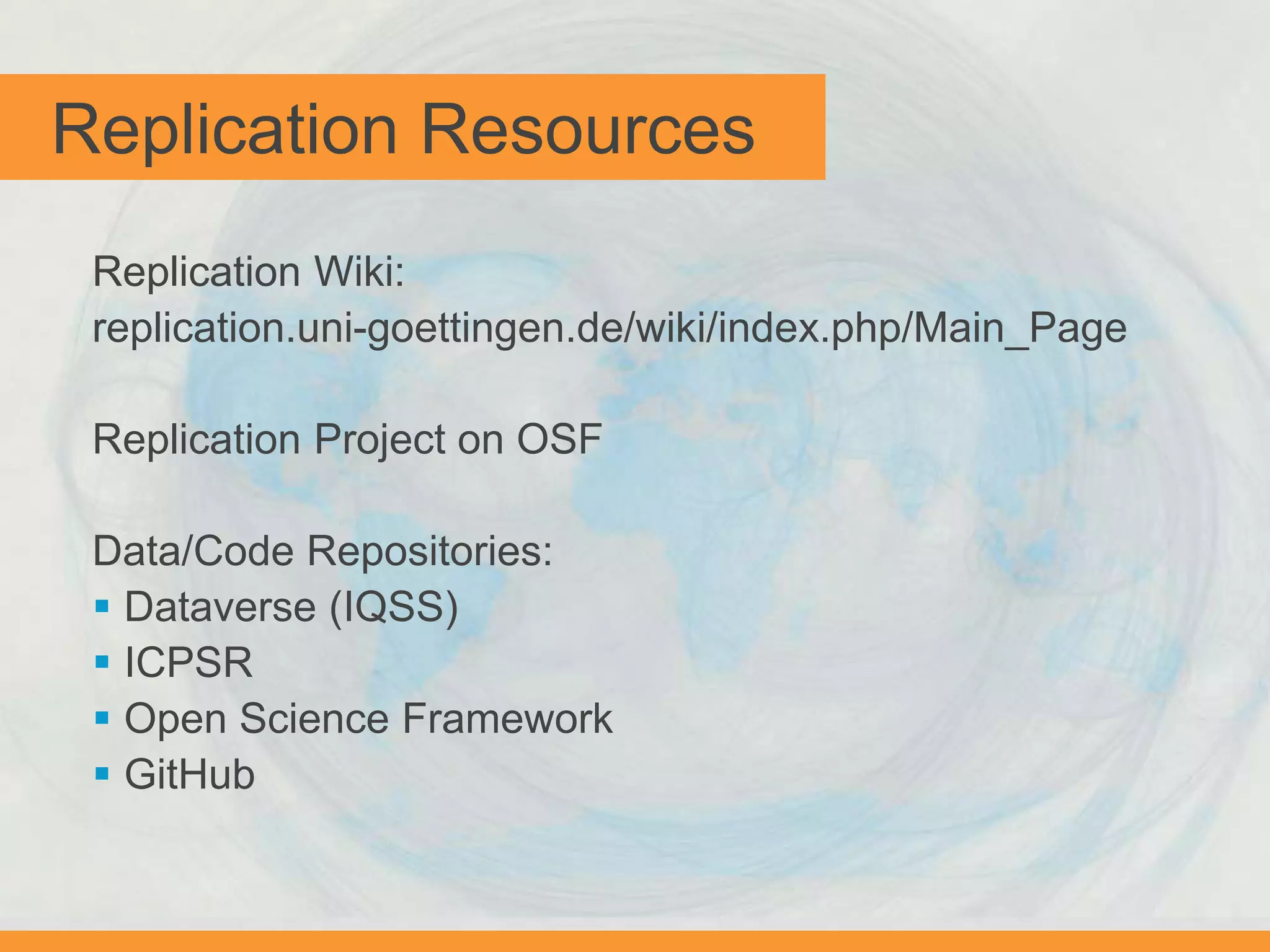 Replication Resources
Replication Wiki:
replication.uni-goettingen.de/wiki/index.php/Main_Page
Replication Project on OSF
Data/Code Repositories:
 Dataverse (IQSS)
 ICPSR
 Open Science Framework
 GitHub
 