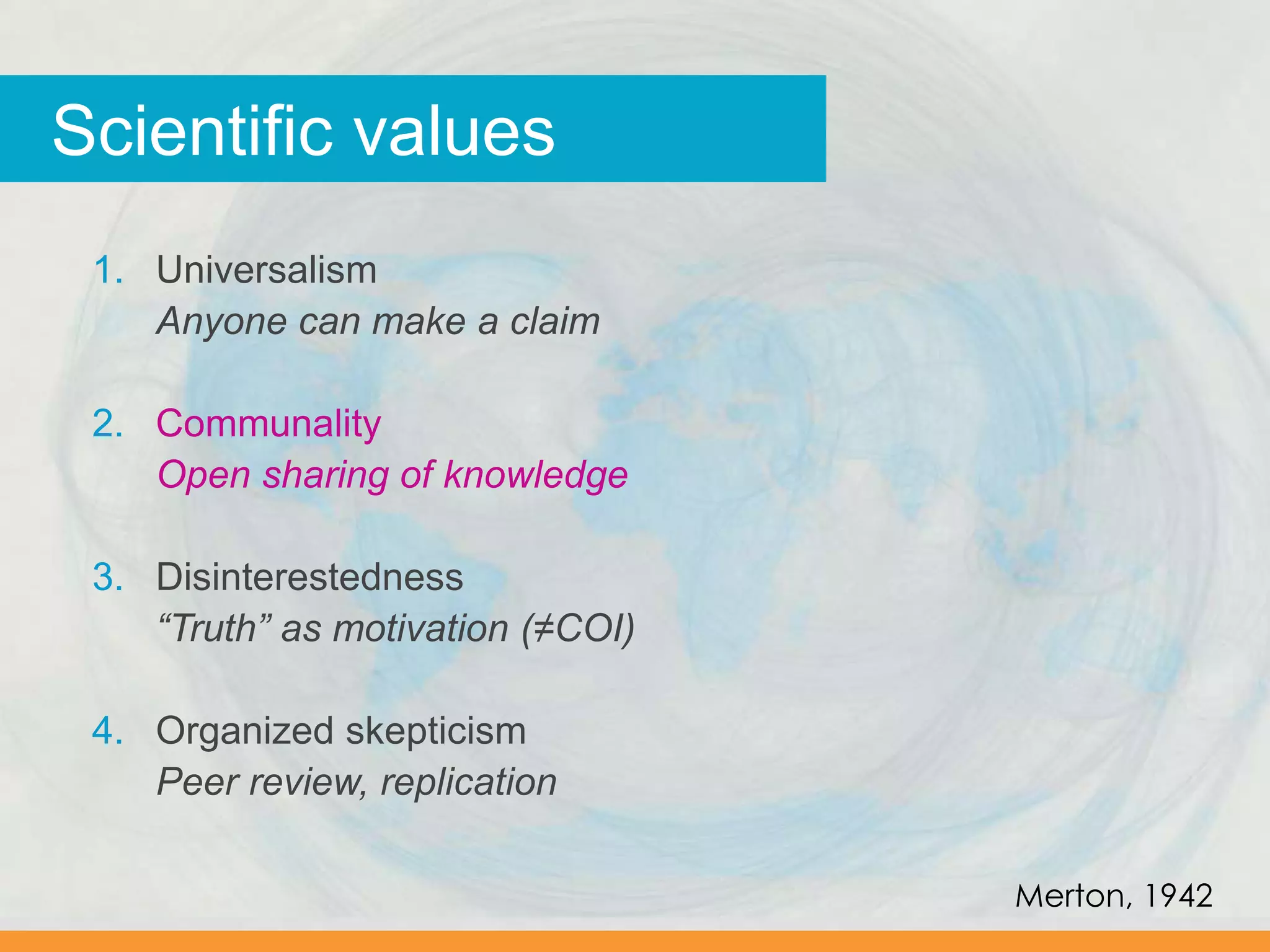 Scientific values
1. Universalism
Anyone can make a claim
2. Communality
Open sharing of knowledge
3. Disinterestedness
“Truth” as motivation (≠COI)
4. Organized skepticism
Peer review, replication
Merton, 1942
 