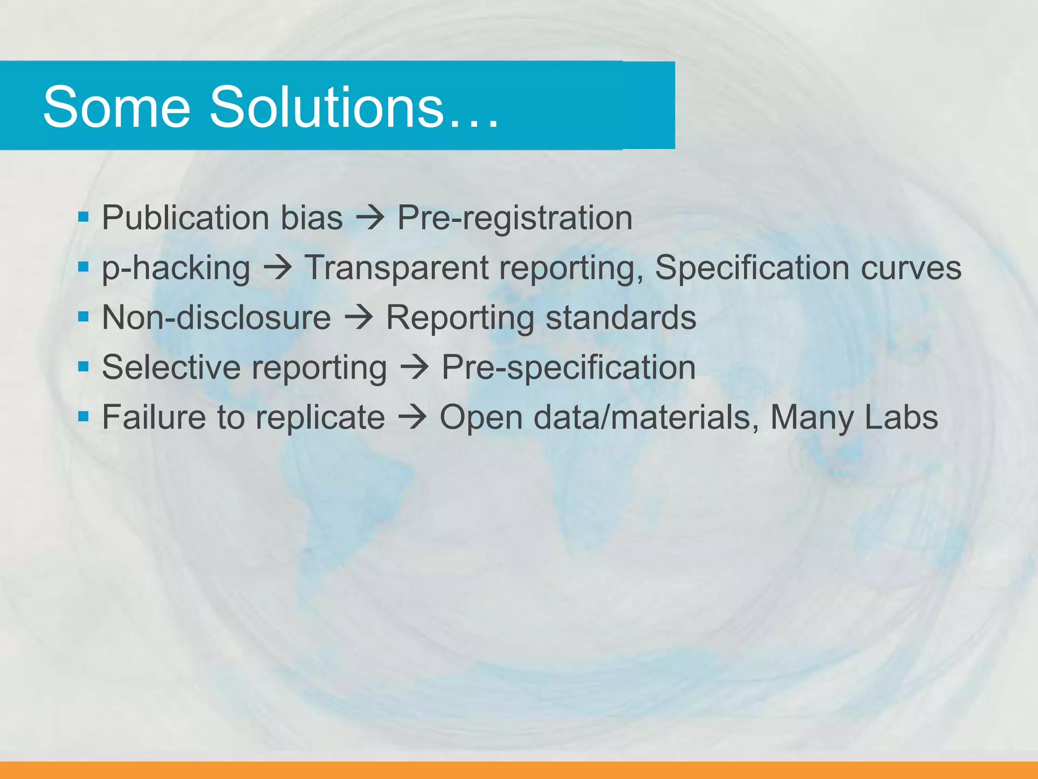 Why we worry…Some Solutions…
 Publication bias  Pre-registration
 p-hacking  Transparent reporting, Specification curves
 Non-disclosure  Reporting standards
 Selective reporting  Pre-specification
 Failure to replicate  Open data/materials, Many Labs
 