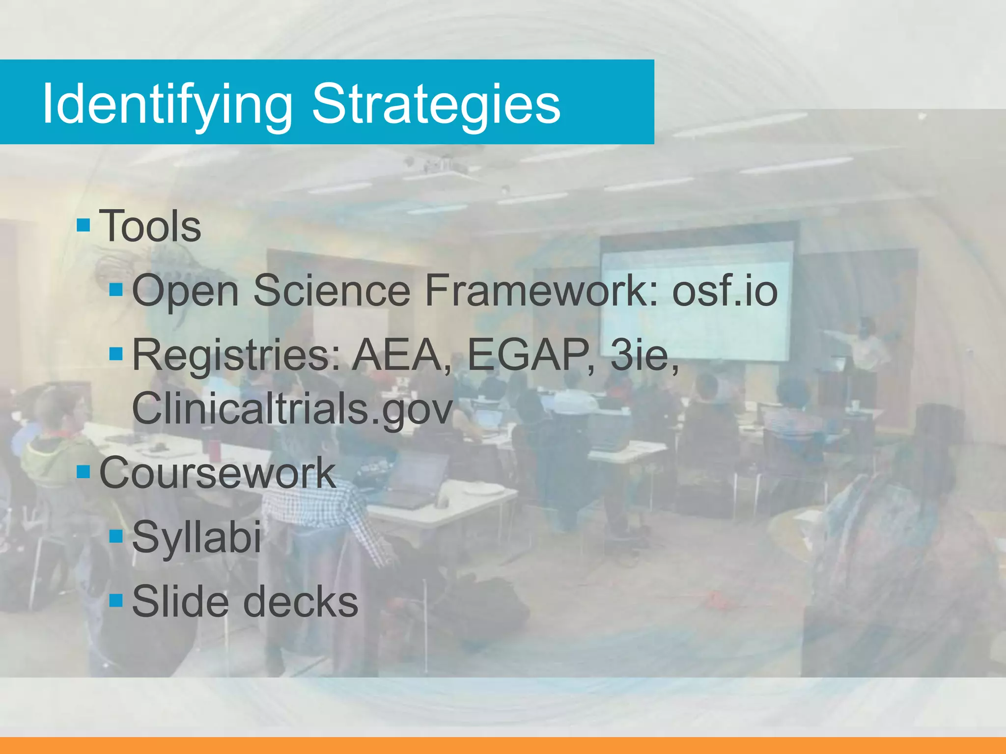 Tools
Open Science Framework: osf.io
Registries: AEA, EGAP, 3ie,
Clinicaltrials.gov
Coursework
Syllabi
Slide decks
Identifying Strategies
 