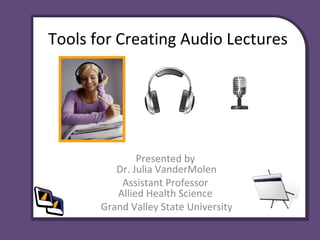 Tools for Creating Audio Lectures
Presented by
Dr. Julia VanderMolen
Assistant Professor
Allied Health Science
Grand Valley State University
 