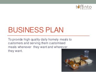BUSINESS PLAN
To provide high quality daily homely meals to
customers and serving them customised
meals whenever they want and wherever
they want.
 
