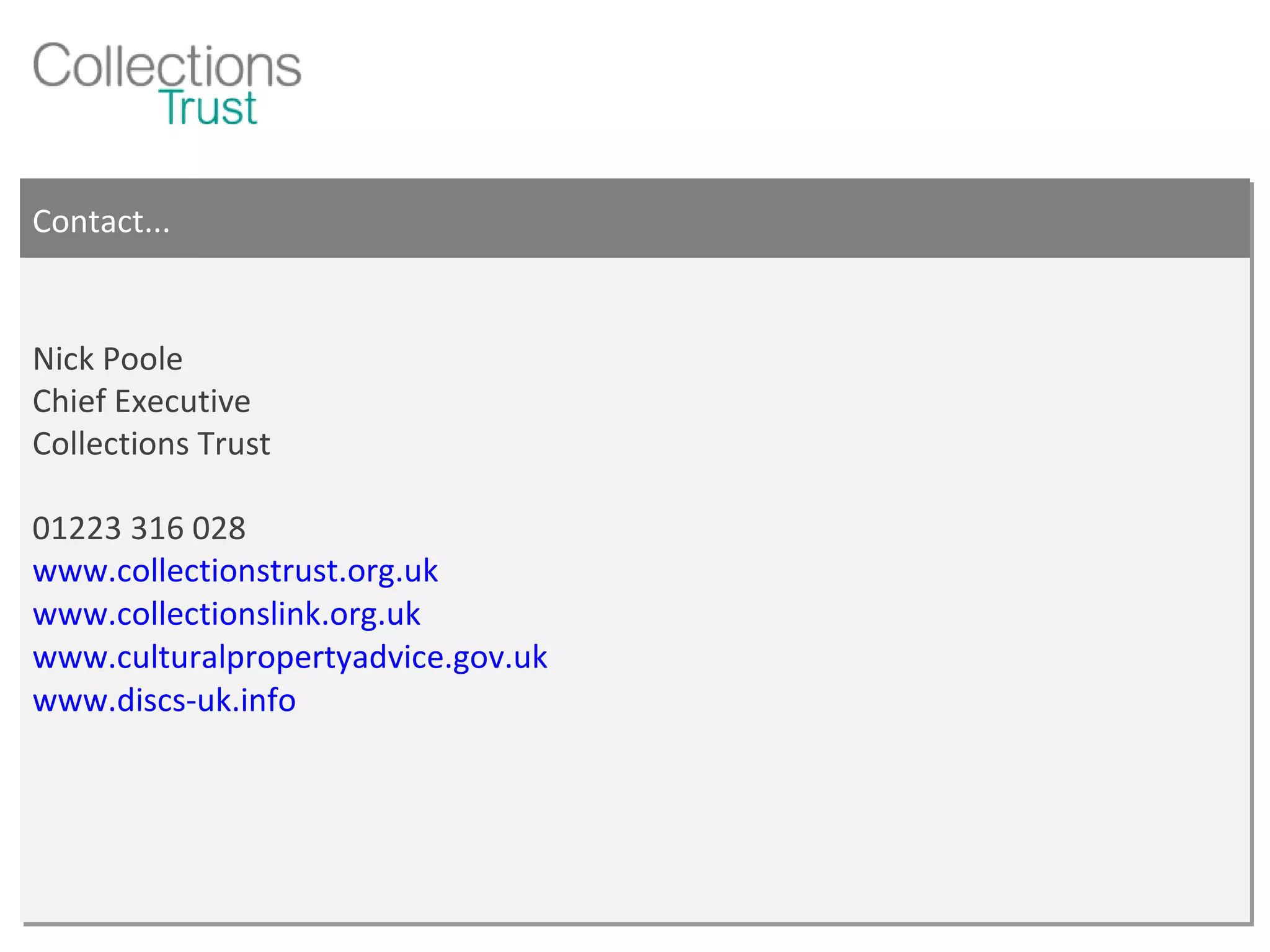 Contact... Nick Poole Chief Executive Collections Trust 01223 316 028 www.collectionstrust.org.uk www.collectionslink.org.uk www.culturalpropertyadvice.gov.uk www.discs-uk.info 