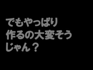 でもやっぱり
作るの大変そう
じゃん？
 