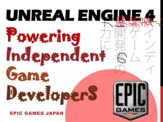 UNREAL ENGINE 4
EPIC GAMES JAPAN
Powering
Independent
Game
DeveloperS
 