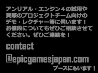 アンリアル・エンジン４の試用や
実際のプロジェクトチーム向けの
デモ・レクチャー等に伺います！
お値段についてもぜひご相談させて
ください。ぜひご連絡を！
contact
@epicgamesjapan.com
ブースにもいます！
 