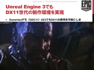 Unreal Engine 4 - Powering Independent Game Developers -
Unreal Engine 3でも
DX11世代の制作環境を実現
 Samaritanデモ（GDC11）UE3でもDX11の表現を可能にしま
した
 