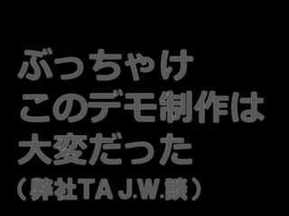 ぶっちゃけ
このデモ制作は
大変だった
（弊社ＴＡ Ｊ.Ｗ.談）
 