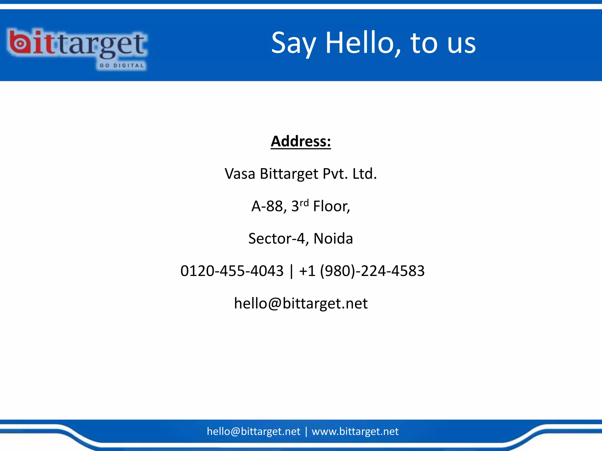 hello@bittarget.net | www.bittarget.net
Say Hello, to us
Address:
Vasa Bittarget Pvt. Ltd.
A-88, 3rd Floor,
Sector-4, Noida
0120-455-4043 | +1 (980)-224-4583
hello@bittarget.net
 