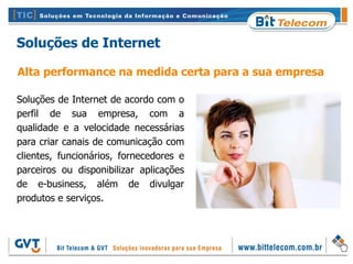 Soluções de Internet

Alta performance na medida certa para a sua empresa

Soluções de Internet de acordo com o
perfil de sua empresa, com a
qualidade e a velocidade necessárias
para criar canais de comunicação com
clientes, funcionários, fornecedores e
parceiros ou disponibilizar aplicações
de e-business, além de divulgar
produtos e serviços.
 