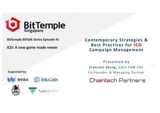 BitTemple BitTalk Series Episode #1
ICO: A new game made newer
Contemporary Strategies &
Best Practices for ICO
Campaign Management
Presented by
Fra n co is Zh a n g , C A IA F R M CQ F
C o-fou n d e r & M a n a gi n g Pa r t n e rSupported by:
 