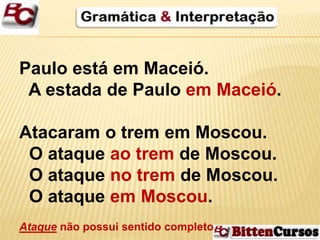 Paulo está em Maceió. 
A estada de Paulo em Maceió. 
Atacaram o trem em Moscou. 
O ataque ao trem de Moscou. 
O ataque no trem de Moscou. 
O ataque em Moscou. 
Ataque não possui sentido completo. 
 