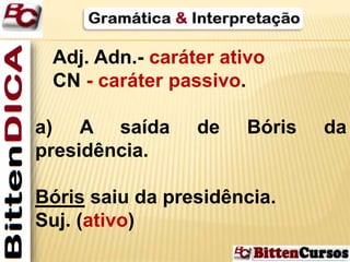 Adj. Adn.- caráter ativo 
CN - caráter passivo. 
a) A saída de Bóris da 
presidência. 
Bóris saiu da presidência. 
Suj. (ativo) 
 